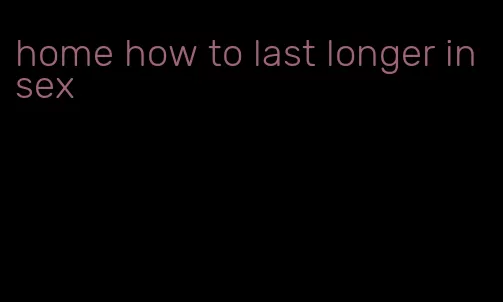 home how to last longer in sex