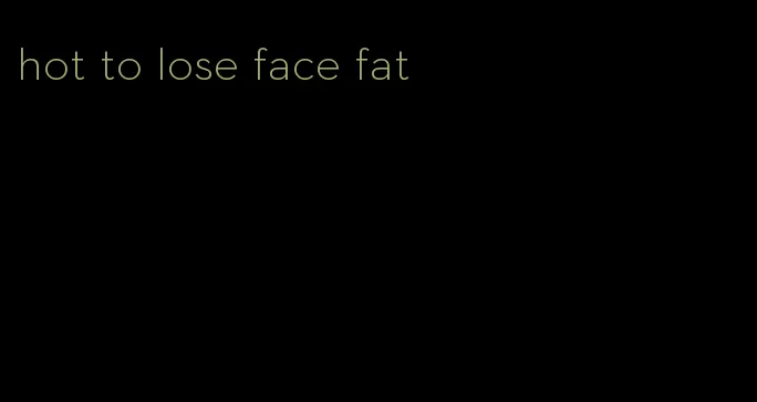 hot to lose face fat