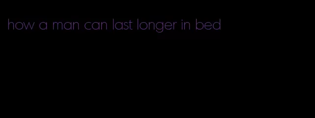 how a man can last longer in bed