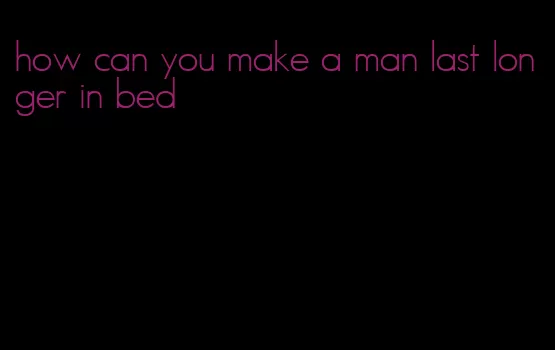 how can you make a man last longer in bed