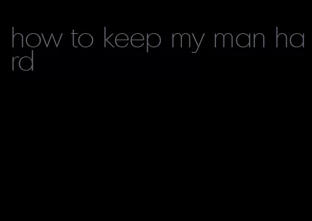 how to keep my man hard