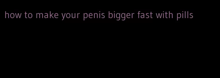 how to make your penis bigger fast with pills