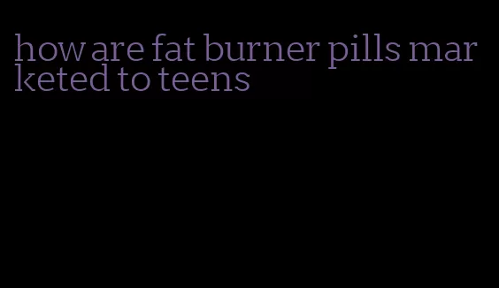 how are fat burner pills marketed to teens