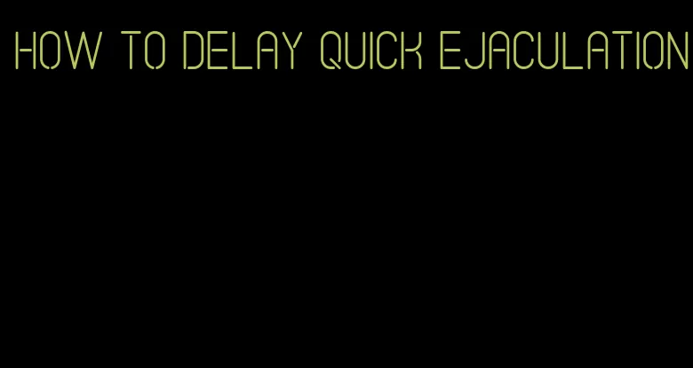 how to delay quick ejaculation