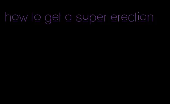 how to get a super erection