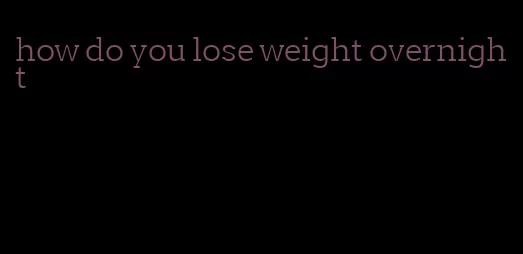 how do you lose weight overnight