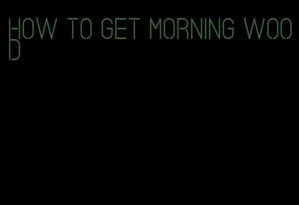 how to get morning wood