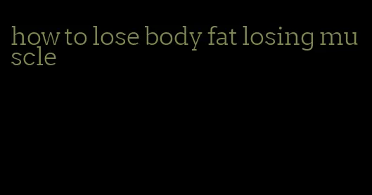 how to lose body fat losing muscle