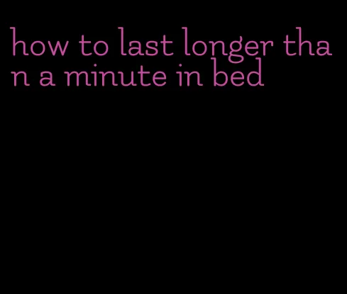 how to last longer than a minute in bed