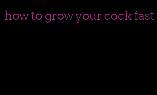 how to grow your cock fast