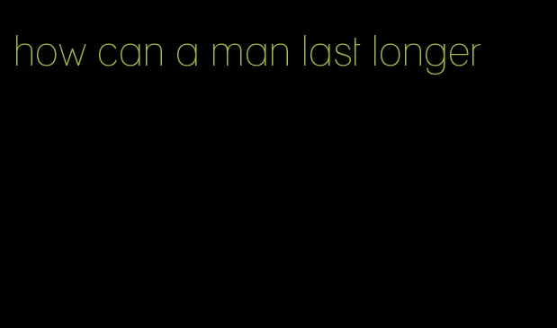 how can a man last longer