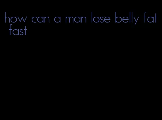 how can a man lose belly fat fast