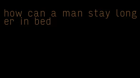 how can a man stay longer in bed