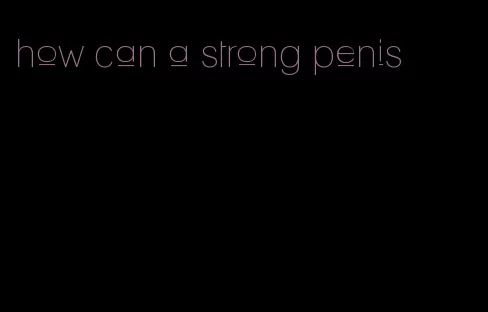 how can a strong penis