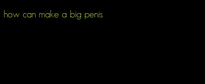 how can make a big penis