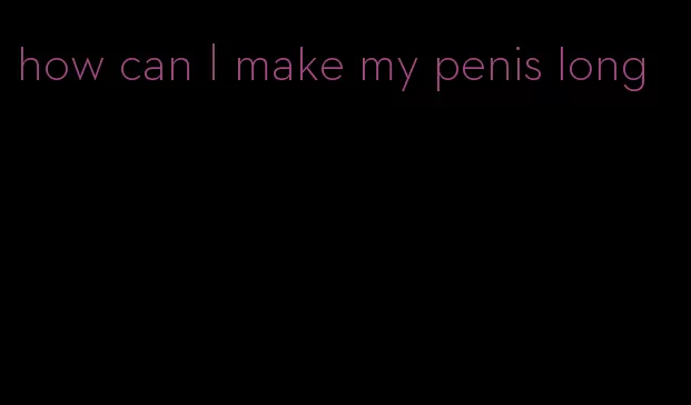 how can I make my penis long