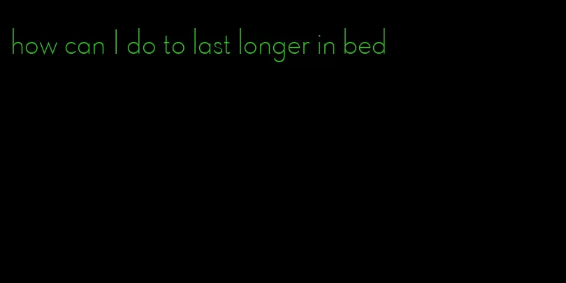 how can I do to last longer in bed