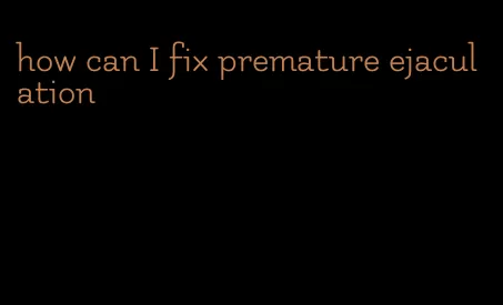 how can I fix premature ejaculation