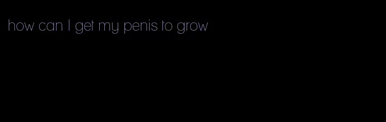 how can I get my penis to grow