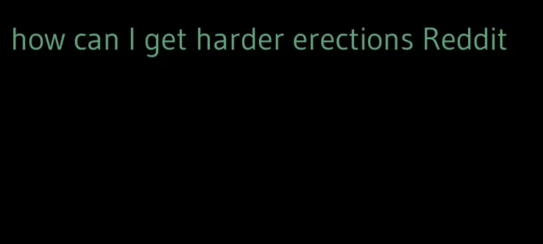 how can I get harder erections Reddit