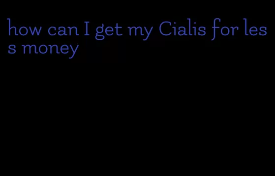 how can I get my Cialis for less money