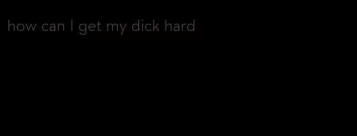 how can I get my dick hard