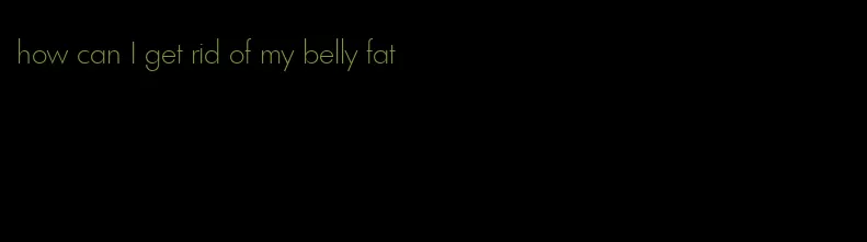 how can I get rid of my belly fat