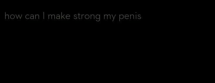 how can I make strong my penis