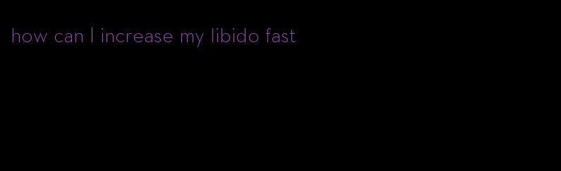 how can I increase my libido fast