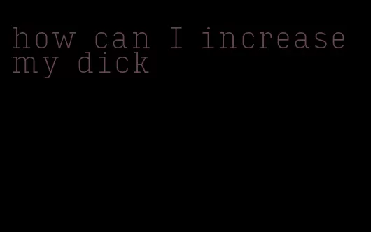 how can I increase my dick