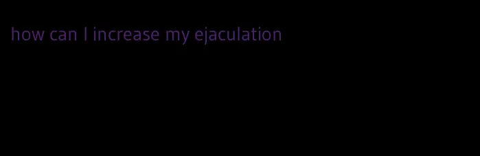 how can I increase my ejaculation