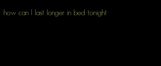 how can I last longer in bed tonight