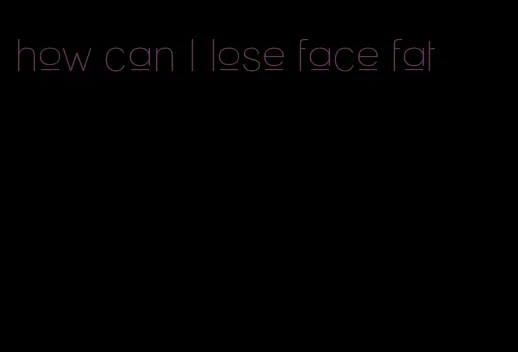 how can I lose face fat