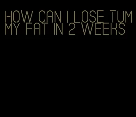 how can I lose tummy fat in 2 weeks