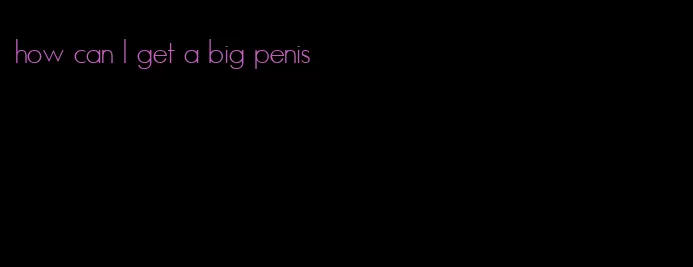 how can I get a big penis