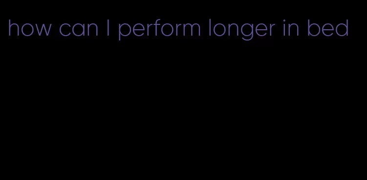 how can I perform longer in bed