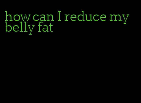 how can I reduce my belly fat