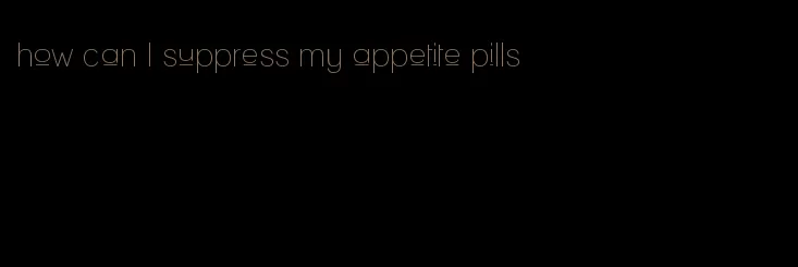 how can I suppress my appetite pills