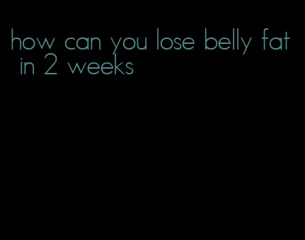 how can you lose belly fat in 2 weeks