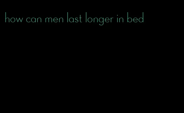 how can men last longer in bed