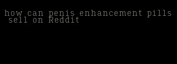 how can penis enhancement pills sell on Reddit