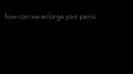 how can we enlarge your penis