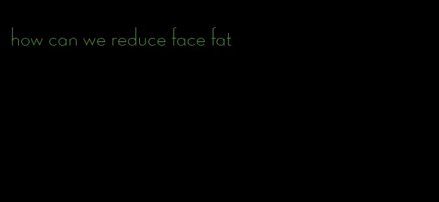 how can we reduce face fat