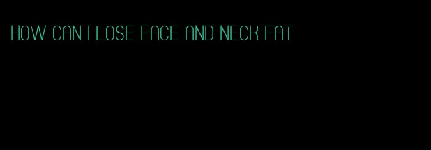 how can I lose face and neck fat