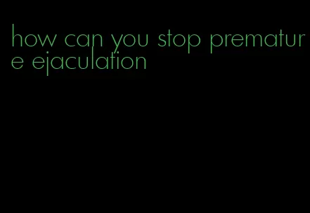 how can you stop premature ejaculation