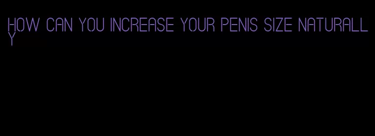 how can you increase your penis size naturally