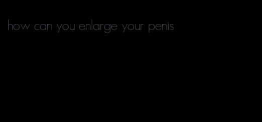 how can you enlarge your penis