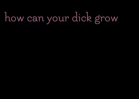 how can your dick grow