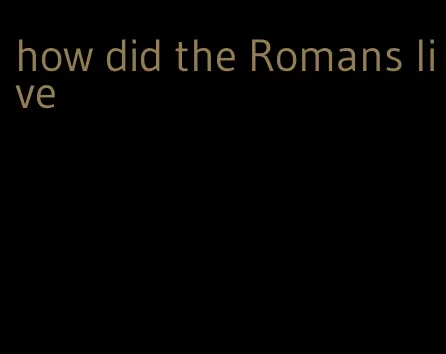 how did the Romans live