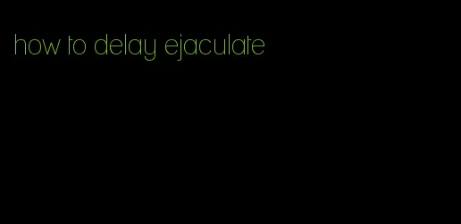 how to delay ejaculate